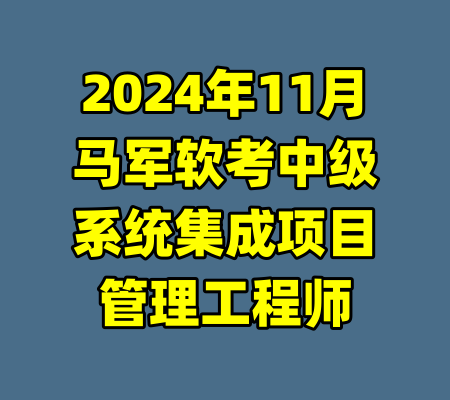 2024年11月马军软考中级系统集成项目管理工程师-99资源站