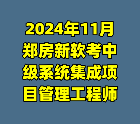 2024年11月郑房新软考中级系统集成项目管理工程师-99资源站