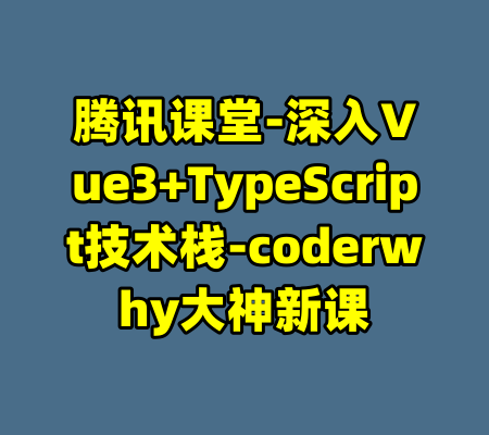 腾讯课堂-深入Vue3+TypeScript技术栈-coderwhy大神新课-99资源站