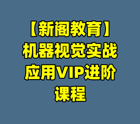 【新阁教育】机器视觉实战应用VIP进阶课程-99资源站
