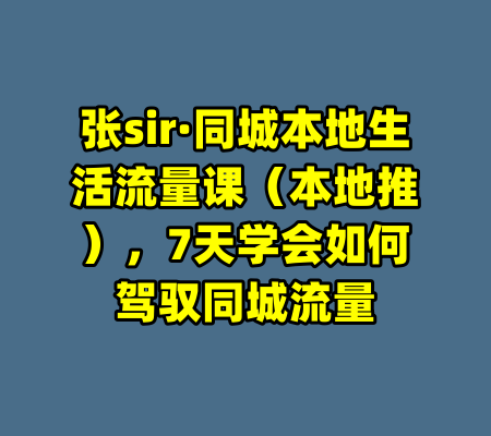 张sir·同城本地生活流量课（本地推），7天学会如何驾驭同城流量-99资源站