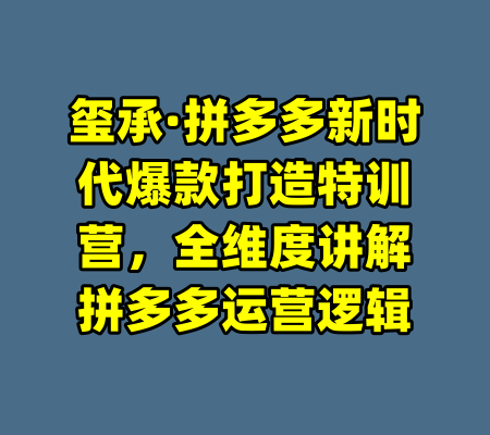 玺承·拼多多新时代爆款打造特训营，全维度讲解拼多多运营逻辑