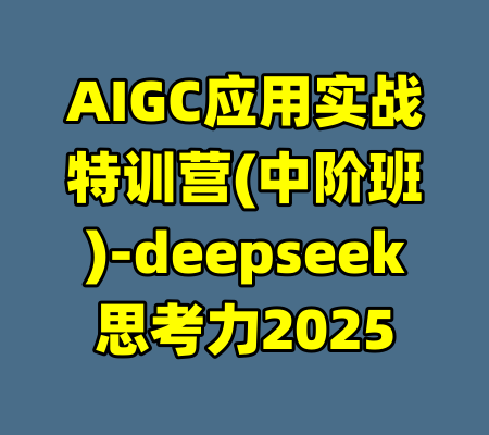AIGC应用实战特训营(中阶班)-deepseek思考力2025