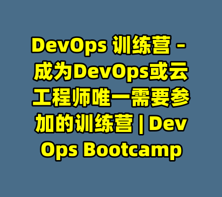 DevOps 训练营 – 成为DevOps或云工程师唯一需要参加的训练营 | DevOps Bootcamp-99资源站