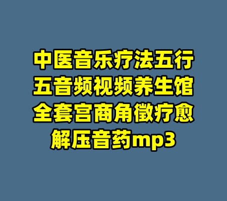 中医音乐疗法五行五音频视频养生馆全套宫商角徵疗愈解压音药mp3