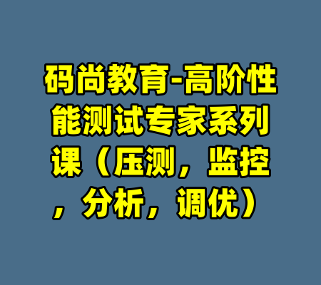 码尚教育-高阶性能测试专家系列课（压测，监控，分析，调优）