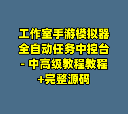 工作室手游模拟器全自动任务中控台- 中高级教程教程+完整源码