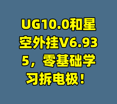 UG10.0和星空外挂V6.935，零基础学习拆电极！