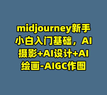 midjourney新手小白入门基础，AI摄影+AI设计+AI绘画-AIGC作图-99资源站