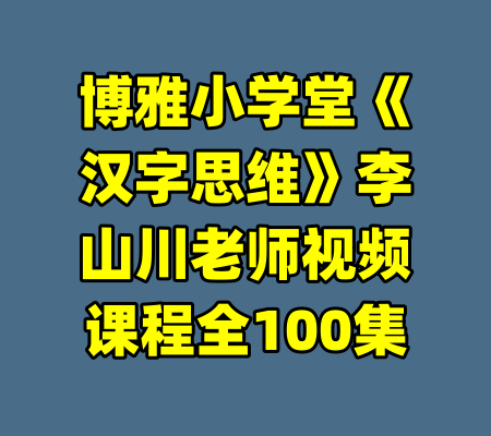 博雅小学堂《汉字思维》李山川老师视频课程全100集