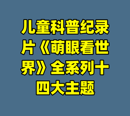 儿童科普纪录片《萌眼看世界》全系列十四大主题-99资源站