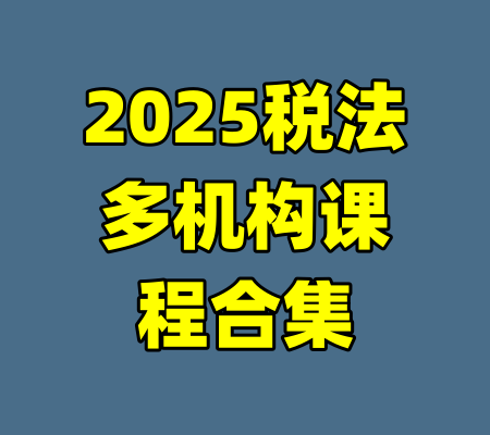 2025税法多机构课程合集-99资源站
