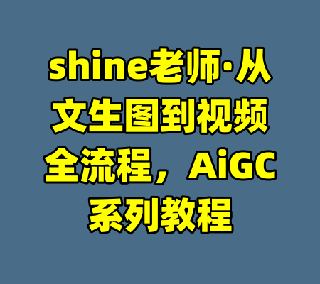 shine老师·从文生图到视频全流程，AiGC系列教程
