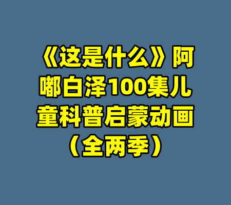 《这是什么》阿嘟白泽100集儿童科普启蒙动画(全两季)