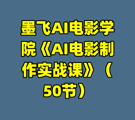 墨飞AI电影学院《AI电影制作实战课》（50节）