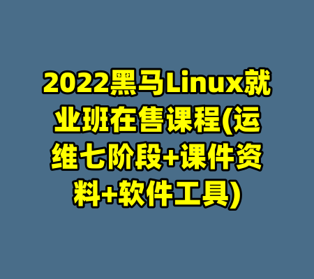 2022黑马Linux就业班在售课程(运维七阶段+课件资料+软件工具)-99资源站