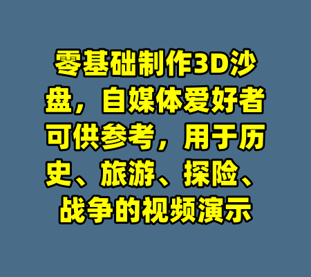零基础制作3D沙盘，自媒体爱好者可供参考，用于历史、旅游、探险、战争的视频演示