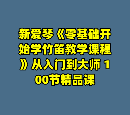 新爱琴《零基础开始学竹笛教学课程》从入门到大师 100节精品课-99资源站