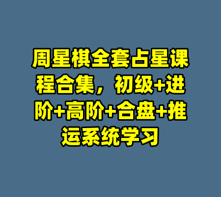 周星棋全套占星课程合集，初级+进阶+高阶+合盘+推运系统学习-99资源站