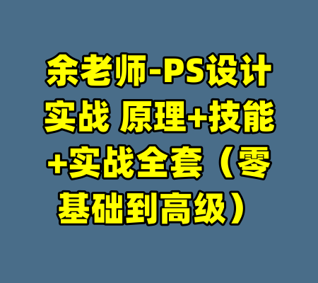 余老师-PS设计实战 原理+技能+实战全套（零基础到高级）-99资源站