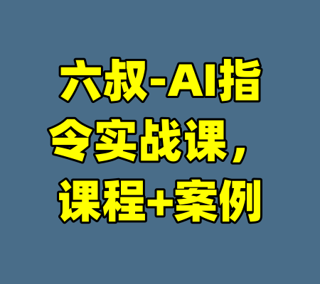 六叔-AI指令实战课,课程+案例