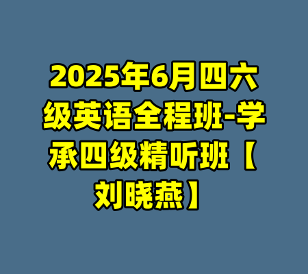 2025年6月四六级英语全程班-学承四级精听班【刘晓燕】-99资源站