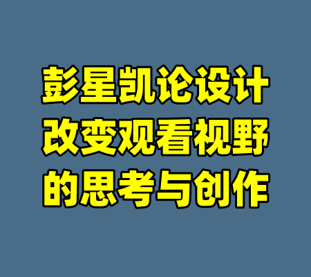彭星凯论设计改变观看视野的思考与创作-99资源站