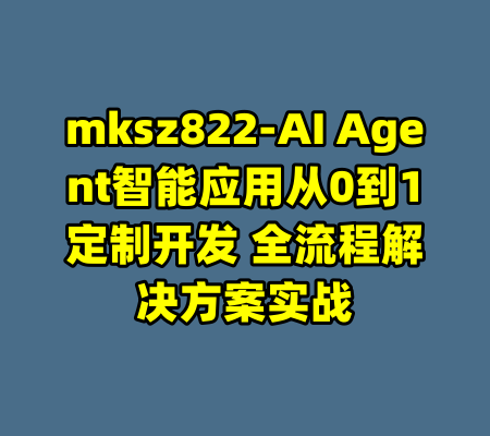 mksz822-AI Agent智能应用从0到1定制开发 全流程解决方案实战-99资源站