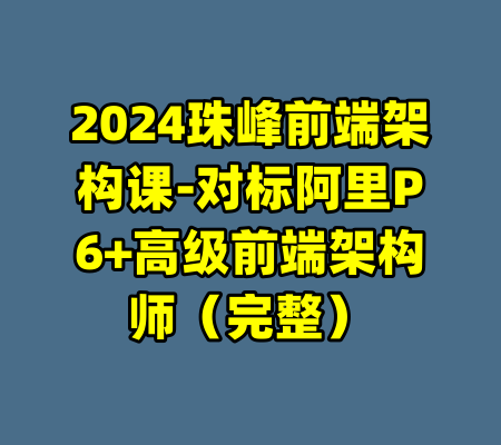 2024珠峰前端架构课-对标阿里P6+高级前端架构师（完整）-99资源站