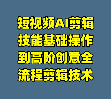 短视频AI剪辑技能基础操作到高阶创意全流程剪辑技术-99资源站