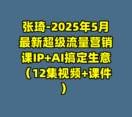 张琦-2025年5月最新超级流量营销课IP+AI搞定生意(12集视频+课件)