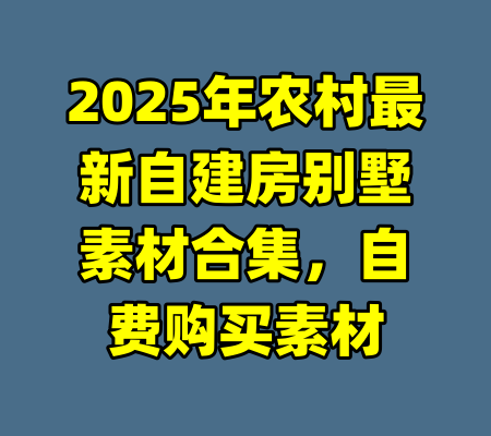 2025年农村最新自建房别墅素材合集,自费购买素材