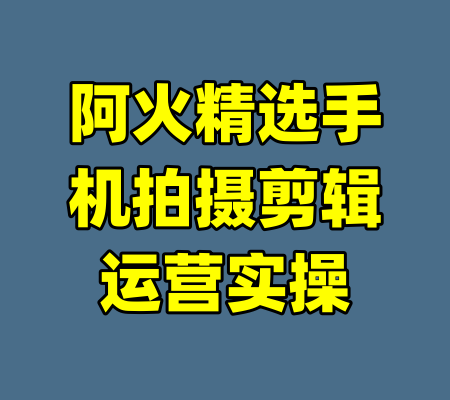 阿火精选手机拍摄剪辑运营实操