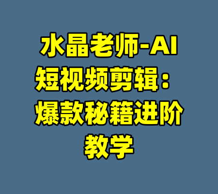 水晶老师-AI短视频剪辑:爆款秘籍进阶教学