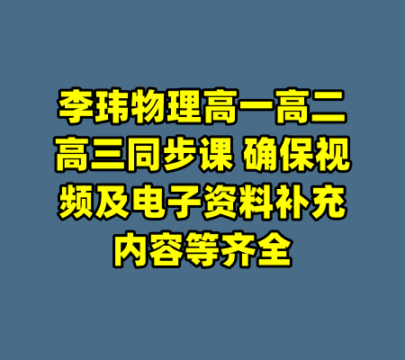 李玮物理高一高二高三同步课 确保视频及电子资料补充内容等齐全