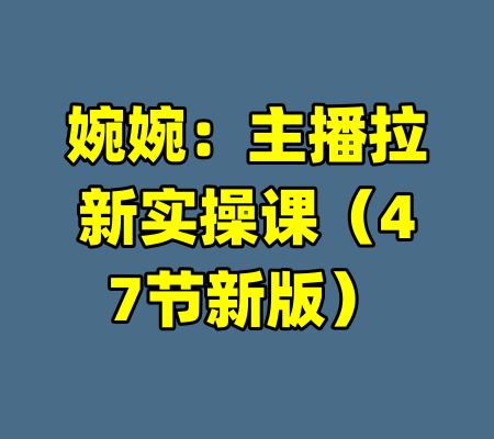 婉婉：主播拉新实操课（47节新版）-99资源站