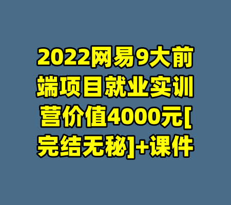 2022网易9大前端项目就业实训营价值4000元[完结无秘]+课件-99资源站