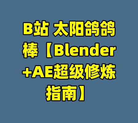 B站 太阳鸽鸽棒【Blender+AE超级修炼指南】-99资源站