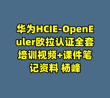 华为HCIE-OpenEuler欧拉认证全套培训视频+课件笔记资料 杨峰