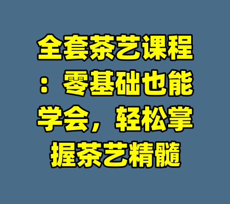 全套茶艺课程:零基础也能学会,轻松掌握茶艺精髓