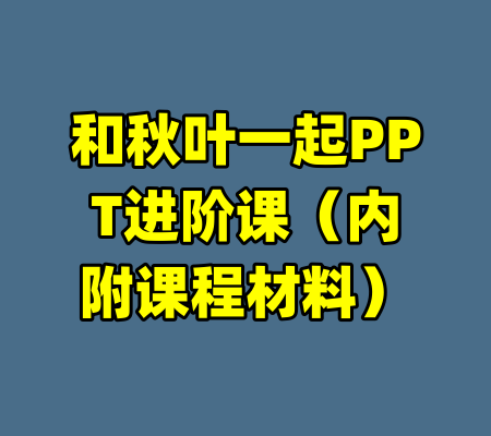 和秋叶一起PPT进阶课（内附课程材料）-99资源站