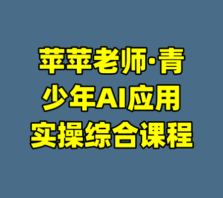 苹苹老师·青少年AI应用实操综合课程-99资源站