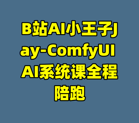 B站AI小王子Jay-ComfyUI AI系统课全程陪跑-99资源站