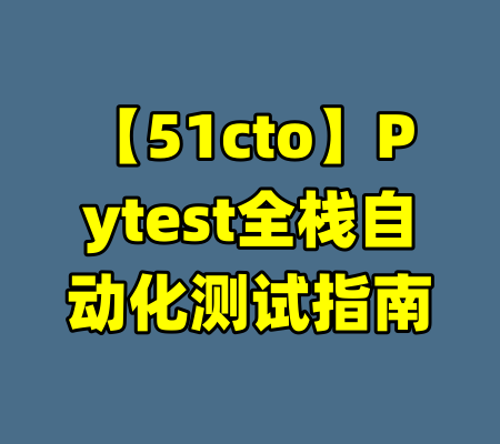 【51cto】Pytest全栈自动化测试指南-99资源站