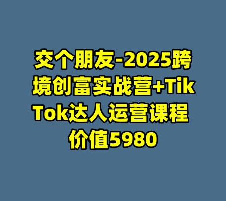 交个朋友-2025跨境创富实战营+TikTok达人运营课程 价值5980