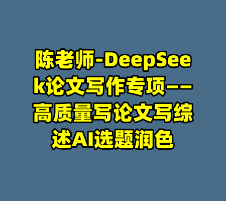 陈老师-DeepSeek论文写作专项——高质量写论文写综述AI选题润色-99资源站
