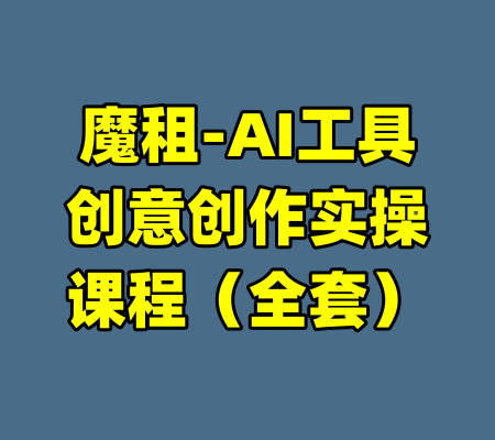 魔租-AI工具创意创作实操课程（全套）-99资源站