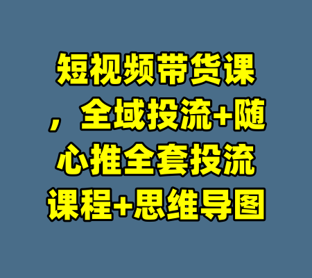 短视频带货课，全域投流+随心推全套投流课程+思维导图-99资源站