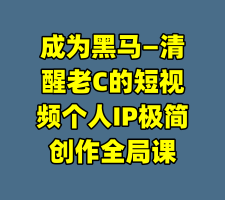 成为黑马—清醒老C的短视频个人IP极简创作全局课