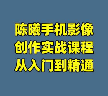 陈曦手机影像创作实战课程从入门到精通-99资源站
